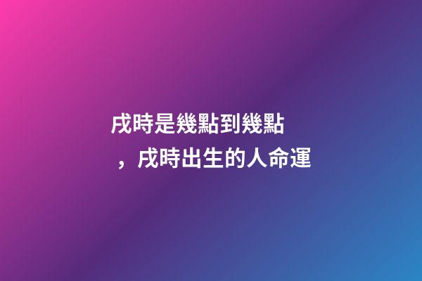 戌時是幾點到幾點，戌時出生的人命運